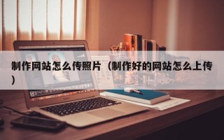 龙海制作网站怎么传照片（制作好的网站怎么上传）