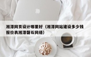 龙海湘潭网页设计哪里好（湘潭网站建设多少钱 报价表湘潭磐石网络）