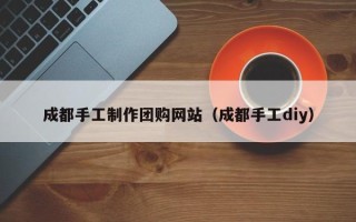 龙海成都手工制作团购网站（成都手工diy）