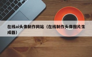 龙海在线ai头像制作网站（在线制作头像图片生成器）
