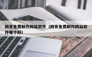 龙海网页免费制作网站软件（网页免费制作网站软件哪个好）