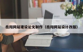 龙海岳阳网站建设论文制作（岳阳网站设计改版）