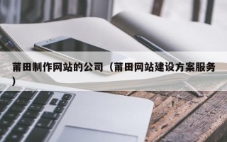 龙海莆田制作网站的公司（莆田网站建设方案服务）