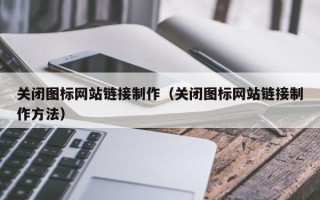 龙海关闭图标网站链接制作（关闭图标网站链接制作方法）