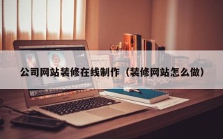 龙海公司网站装修在线制作（装修网站怎么做）