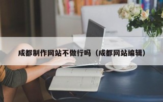 龙海成都制作网站不做行吗（成都网站编辑）